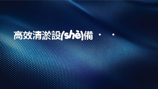 高效清淤設(shè)備，助力環(huán)保工程新篇章